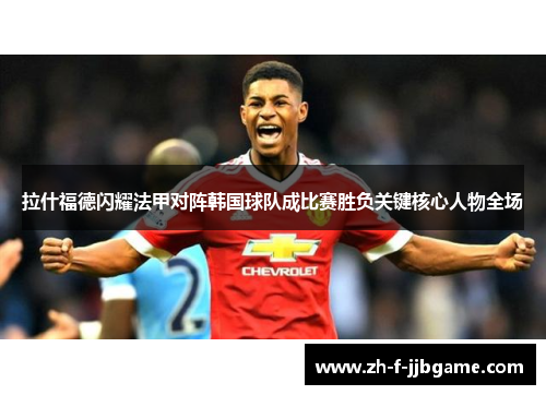 拉什福德闪耀法甲对阵韩国球队成比赛胜负关键核心人物全场