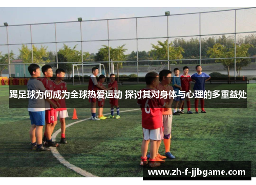 踢足球为何成为全球热爱运动 探讨其对身体与心理的多重益处