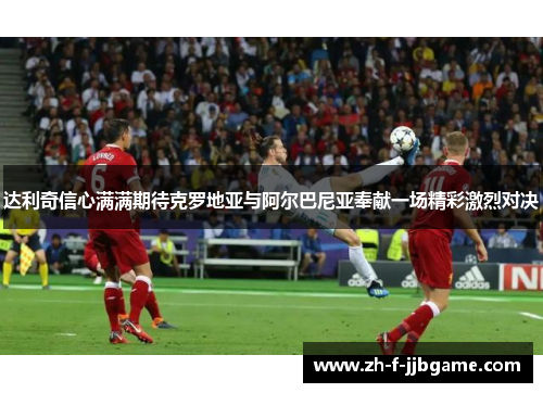 达利奇信心满满期待克罗地亚与阿尔巴尼亚奉献一场精彩激烈对决