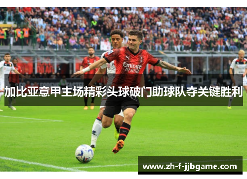 加比亚意甲主场精彩头球破门助球队夺关键胜利