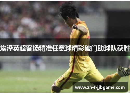 埃泽英超客场精准任意球精彩破门助球队获胜