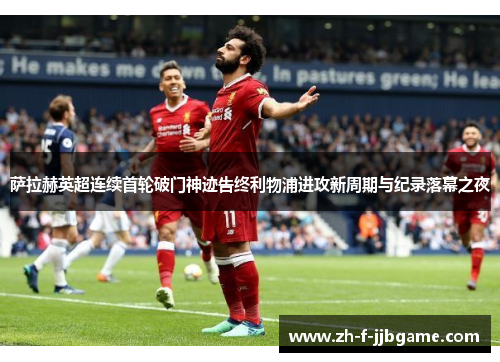 萨拉赫英超连续首轮破门神迹告终利物浦进攻新周期与纪录落幕之夜