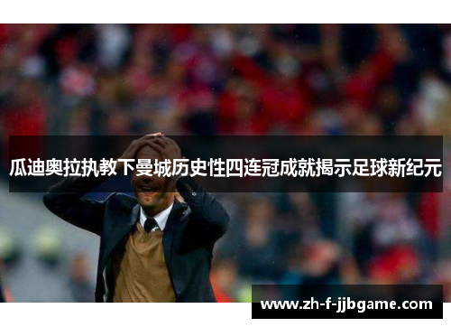 瓜迪奥拉执教下曼城历史性四连冠成就揭示足球新纪元